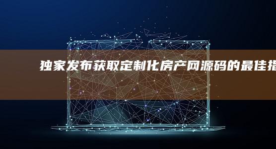 独家发布！获取定制化房产网源码的最佳指南
