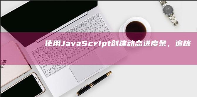 使用 JavaScript 创建动态进度条，追踪任务和进度 (使用java语言编写的源程序保存时的文件扩展名是)