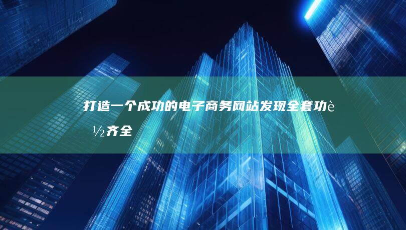 打造一个成功的电子商务网站：发现全套功能齐全的电子商务网站源码 (打造一个成功且高效的数字化供应链结构)
