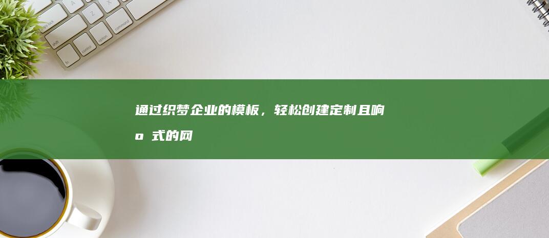 通过织梦企业的模板，轻松创建定制且响应式的网站 (织梦企业源码)