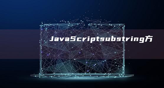 JavaScript substring() 方法：从字符串中提取片段的指南 (javascript指什么)