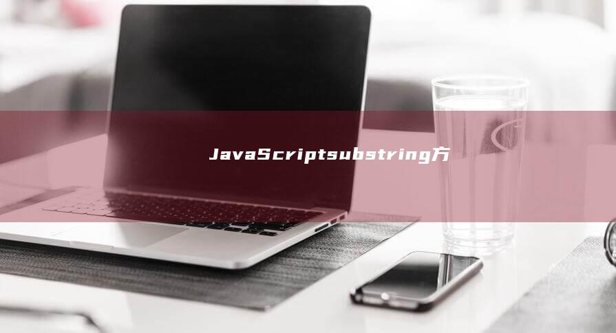 JavaScript substring() 方法揭秘：在字符串中无缝地提取子字符串 (javascript)