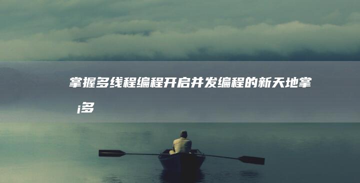 掌握多线程编程：开启并发编程的新天地 (掌握多线程编程和多进程编程实验心得Android)