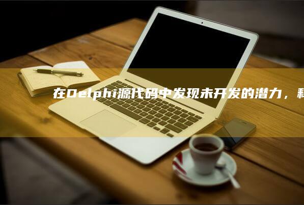在Delphi源代码中发现未开发的潜力，释放您的编程能力 (在delphi中建立一个文本编辑区域 可采用哪个控件)