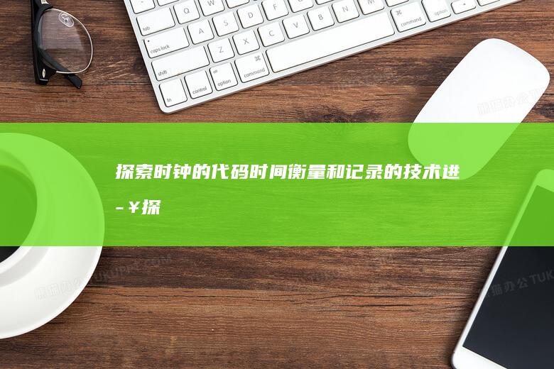 探索时钟的代码：时间衡量和记录的技术进步 (探索时钟的代表人物)
