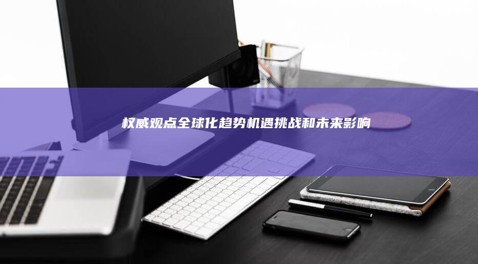 【权威观点】全球化趋势：机遇、挑战和未来影响 (权威的观点)
