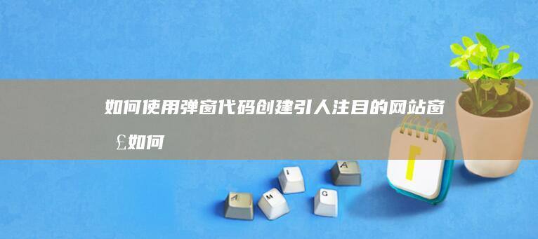 如何使用弹窗代码创建引人注目的网站窗口 (如何使用弹窗整人)