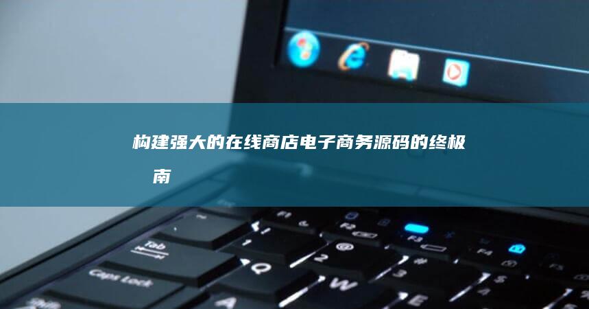 构建强大的在线商店：电子商务源码的终极指南 (如何构建强大的)