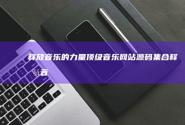 释放音乐的力量：顶级音乐网站源码集合 (释放音乐的力量叫什么)