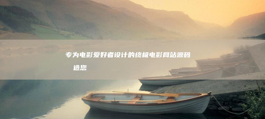 专为电影爱好者设计的终极电影网站源码：打造您的梦中电影平台 (专为电影爱好者的英语)