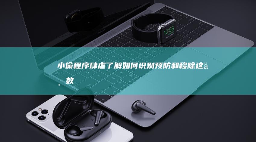 小偷程序肆虐：了解如何识别、预防和移除这一数字威胁 (小偷盛行)