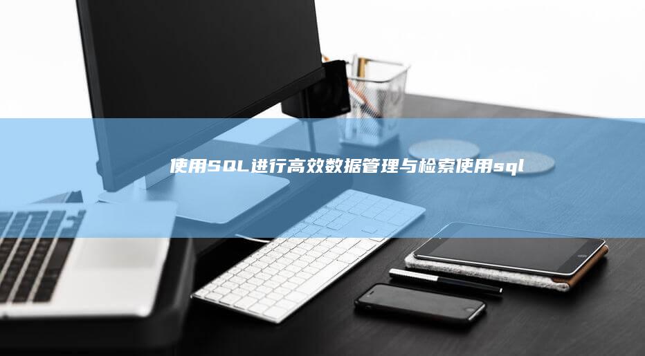 使用SQL进行高效数据管理与检索 (使用sql进行汇总的语句是什么)