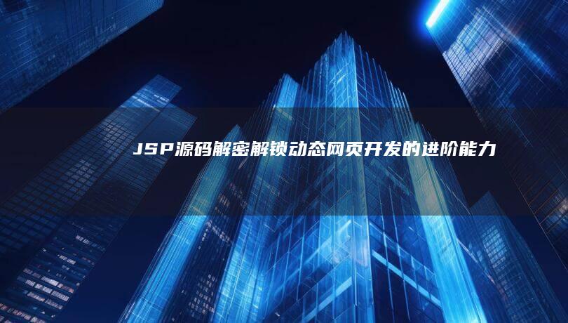 JSP 源码解密：解锁动态网页开发的进阶能力 (jsp源码解析网站)