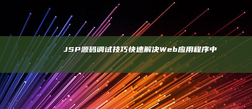 JSP 源码调试技巧：快速解决 Web 应用程序中的问题 (jsp源代码)