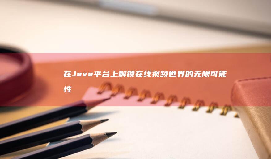 在Java平台上解锁在线视频世界的无限可能性 (在Java平台的结构中,处在核心位置的是)