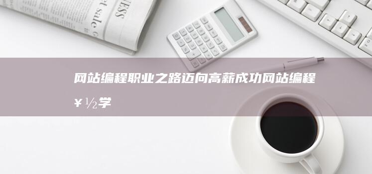 网站编程职业之路：迈向高薪成功 (网站编程好学吗)