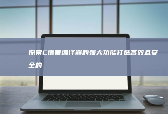探索 C 语言编译器的强大功能：打造高效且安全的代码 (c语言solution)