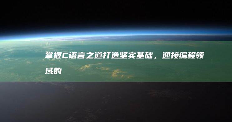掌握 C 语言之道：打造坚实基础，迎接编程领域的挑战 (c语言高手要了解的知识)