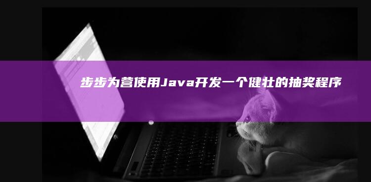 步步为营：使用Java开发一个健壮的抽奖程序，确保公平性和透明度 (步步为营是什么意思啊)