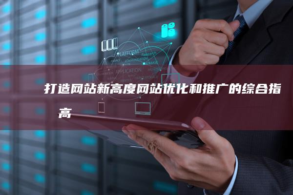 打造网站新高度：网站优化和推广的综合指南 (高端网站建设制作)