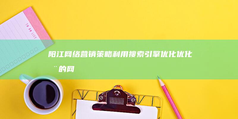 阳江网络营销策略：利用搜索引擎优化优化您的网络营销活动 (阳江网络营销模式有哪些)
