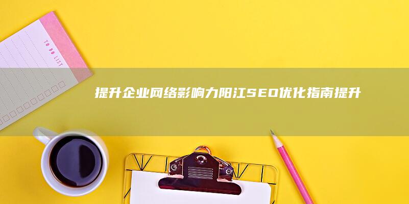 提升企业网络影响力：阳江SEO优化指南 (提升企业网络安防能力可选策略分析本文)