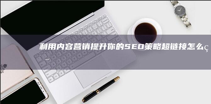 利用内容营销提升你的SEO策略超链接怎么用