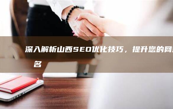 深入解析山西SEO优化技巧，提升您的网站排名 (不断深化对山西发展 的认识)