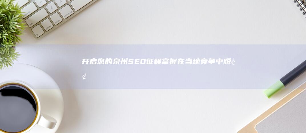 开启您的泉州 SEO 征程：掌握在当地竞争中脱颖而出的必备技能