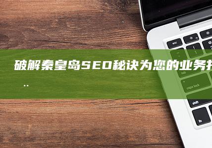 破解秦皇岛SEO秘诀：为您的业务打造强大的在线影响力 (秦皇岛十大未解之谜)
