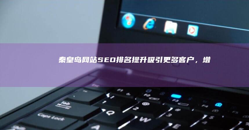 秦皇岛网站SEO排名提升：吸引更多客户，增加在线流量 (秦皇岛网站seo)