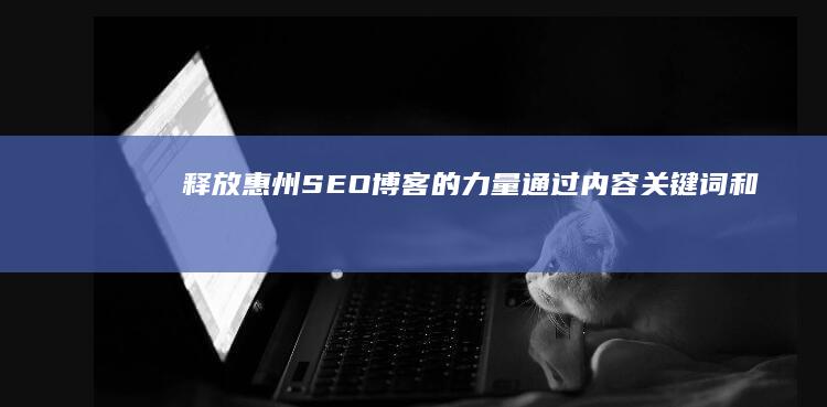释放惠州SEO博客的力量：通过内容、关键词和链接构建建立权威和推动流量 (惠州是什么时候宣布解放)