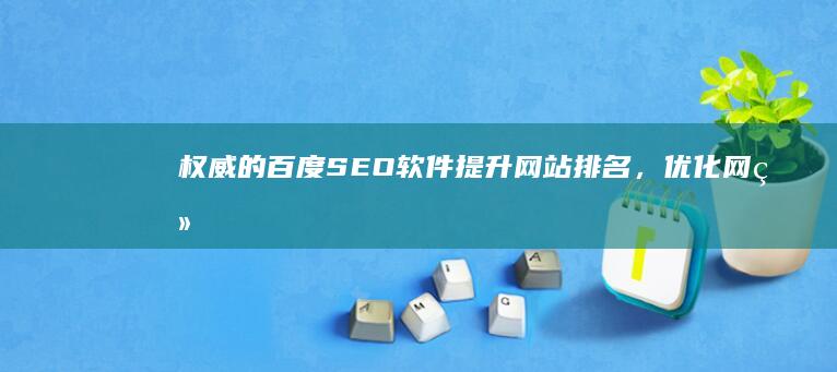 权威的百度SEO软件：提升网站排名，优化网络营销 (百度有权威性吗)