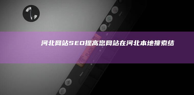 河北网站SEO：提高您网站在河北本地搜索结果中的排名 (河北网站省级主流)
