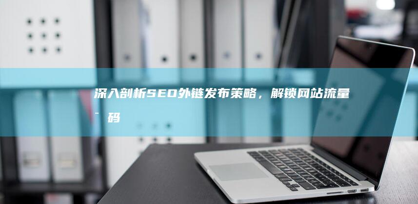 深入剖析外链发布策略，解锁网站密码