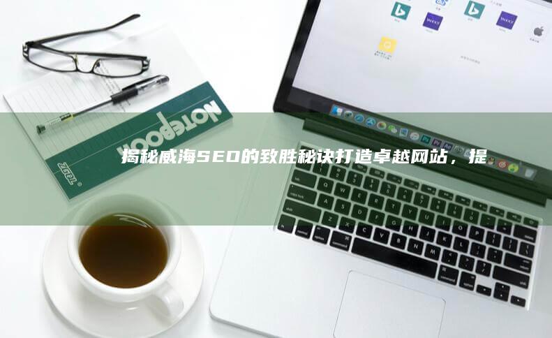 揭秘威海SEO的致胜秘诀打造卓越网站，提升