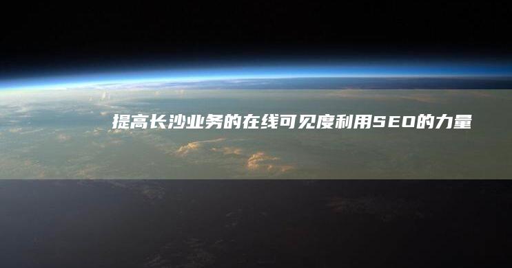 提高长沙业务的在线可见度：利用 SEO 的力量 (提高长沙业务发展水平)