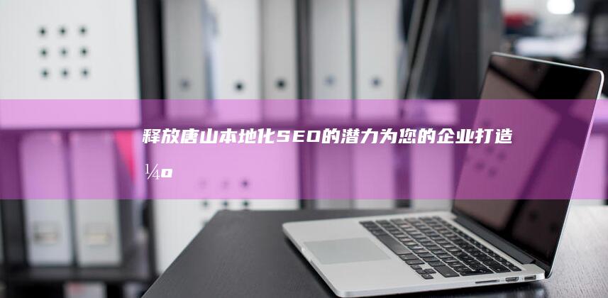 释放唐山本地化SEO的潜力：为您的企业打造强有力的在线影响力 (唐山何时解放)