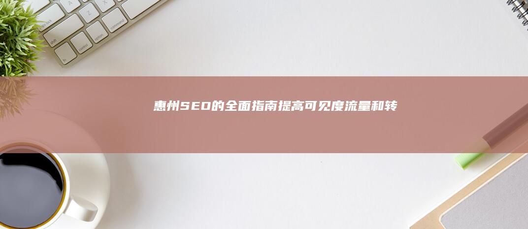  惠州 SEO 的全面指南：提高可见度、流量和转化率 