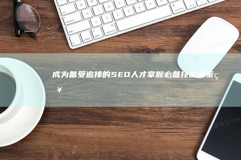 成为备受追捧的 SEO 人才：掌握必备技能和策略 (成为备受追捧的人)