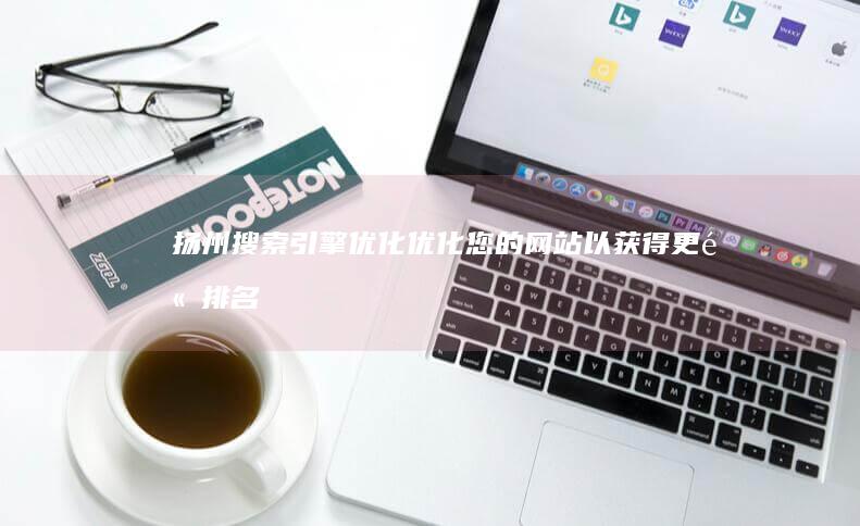 扬州搜索引擎优化：优化您的网站以获得更高排名 (扬州搜索引擎有哪些)