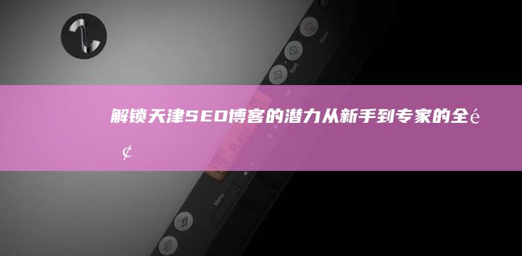 解锁天津SEO博客的潜力：从新手到专家的全面教程 (解读天津)