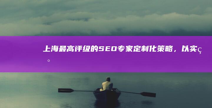 上海最高评级的SEO专家定制化策略，以实现