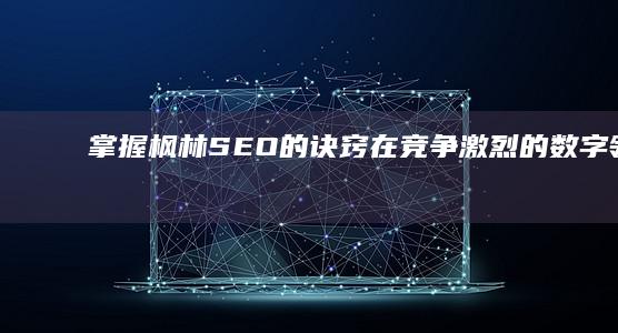 掌握枫林SEO的诀窍：在竞争激烈的数字领域茁壮成长 (枫林指什么)