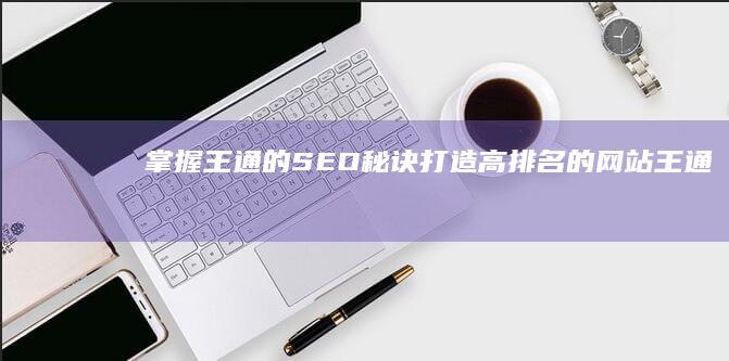 掌握王通的 SEO 秘诀：打造高排名的网站 (王通主张)