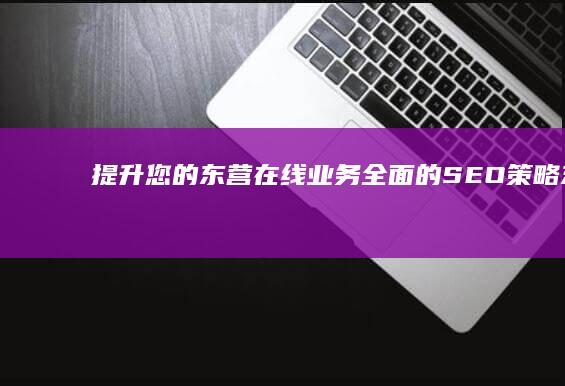 提升您的东营在线业务：全面的 SEO 策略 (东营门户)
