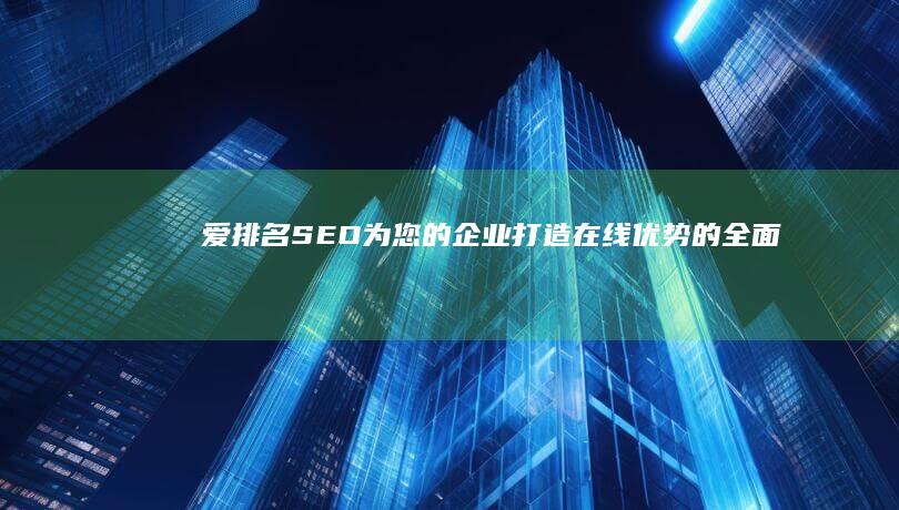 爱排名 SEO：为您的企业打造在线优势的全面指南 (爱排名式标题文案)
