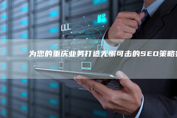 为您的重庆业务打造无懈可击的 SEO 策略：完整指南 (重庆为民服务热线)
