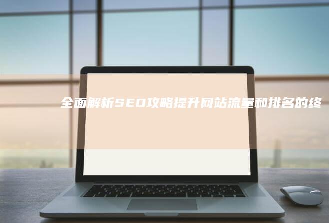 全面解析SEO攻略：提升网站流量和排名的终极指南 (全面解析是什么意思)