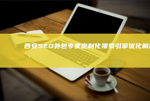 西安SEO外包专家定制化搜索引擎解决方